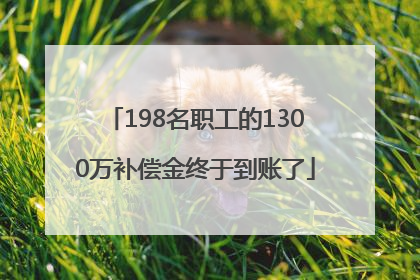 198名职工的1300万补偿金终于到账了