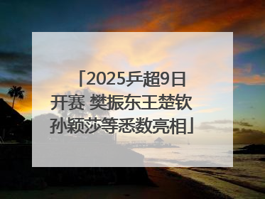 2025乒超9日开赛 樊振东王楚钦孙颖莎等悉数亮相