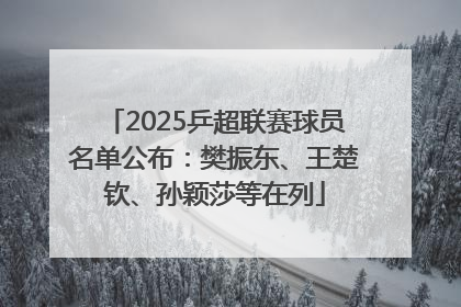 2025乒超联赛球员名单公布：樊振东、王楚钦、孙颖莎等在列