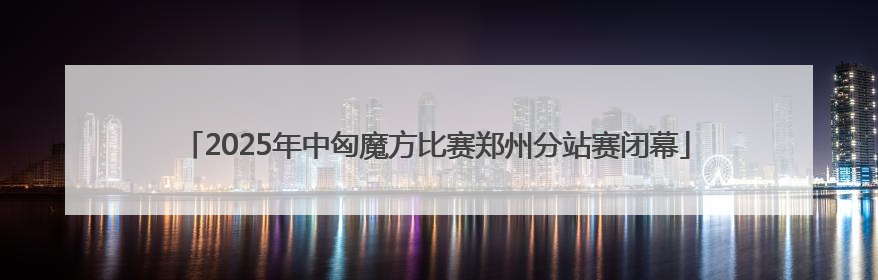 2025年中匈魔方比赛郑州分站赛闭幕