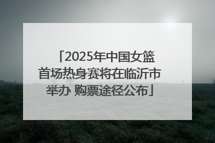 2025年中国女篮首场热身赛将在临沂市举办 购票途径公布