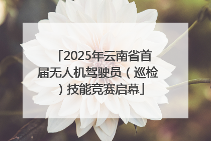 2025年云南省首届无人机驾驶员（巡检）技能竞赛启幕