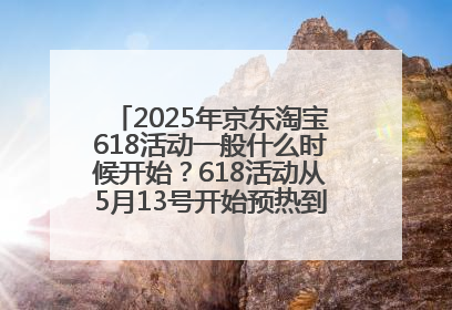 2025年京东淘宝618活动一般什么时候开始？618活动从5月13号开始预热到5月31日开门红6月20号正式结束