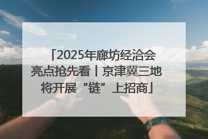 2025年廊坊经洽会亮点抢先看丨京津冀三地将开展“链”上招商