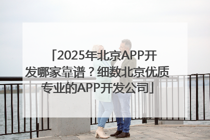 2025年北京APP开发哪家靠谱？细数北京优质专业的APP开发公司