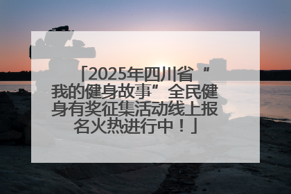 2025年四川省“我的健身故事”全民健身有奖征集活动线上报名火热进行中！