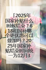 2025年国家补贴什么时候结束？618和国补哪个更优惠可以叠加吗？2025年国家补贴结束时间统一为12月31日