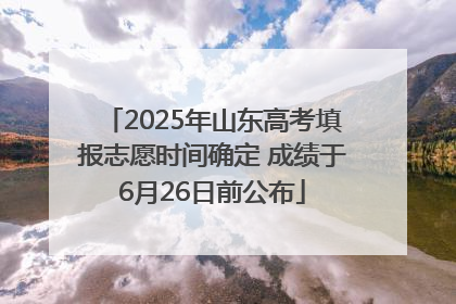2025年山东高考填报志愿时间确定 成绩于6月26日前公布