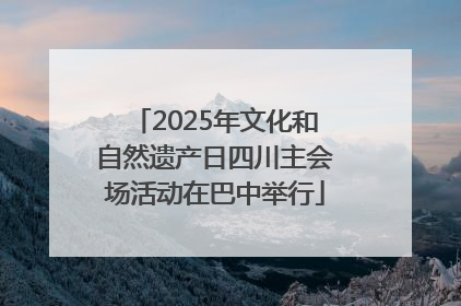 2025年文化和自然遗产日四川主会场活动在巴中举行