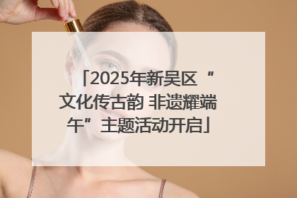 2025年新吴区“文化传古韵 非遗耀端午”主题活动开启