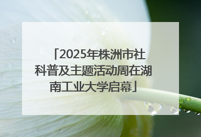 2025年株洲市社科普及主题活动周在湖南工业大学启幕