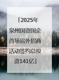 2025年泉州国资国企首场省外招商活动签约总投资141亿