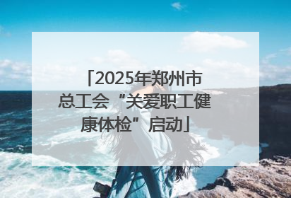 2025年郑州市总工会“关爱职工健康体检”启动