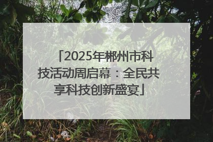 2025年郴州市科技活动周启幕：全民共享科技创新盛宴