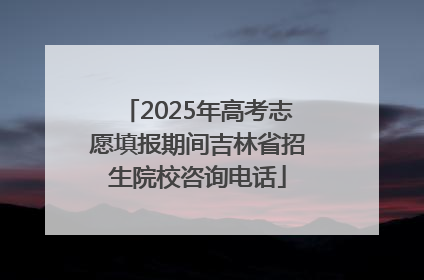 2025年高考志愿填报期间吉林省招生院校咨询电话