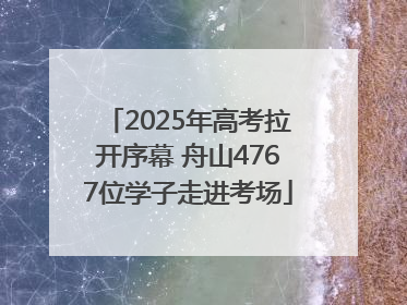 2025年高考拉开序幕 舟山4767位学子走进考场