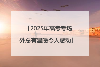 2025年高考考场外总有温暖令人感动