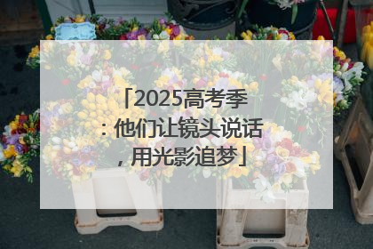 2025高考季：他们让镜头说话，用光影追梦