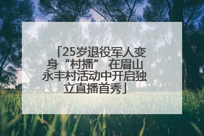 25岁退役军人变身“村播” 在眉山永丰村活动中开启独立直播首秀