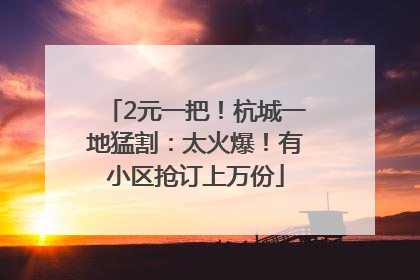 2元一把！杭城一地猛割：太火爆！有小区抢订上万份