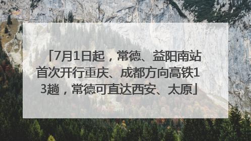 7月1日起，常德、益阳南站首次开行重庆、成都方向高铁13趟，常德可直达西安、太原