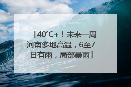 40℃+！未来一周河南多地高温，6至7日有雨，局部暴雨
