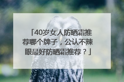 40岁女人防晒霜推荐哪个牌子，公认不辣眼最好防晒霜推荐？