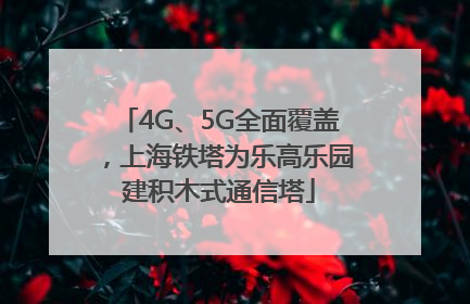 4G、5G全面覆盖，上海铁塔为乐高乐园建积木式通信塔