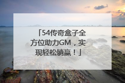 54传奇盒子全方位助力GM，实现轻松躺赢！
