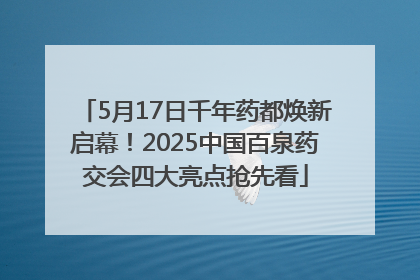 5月17日千年药都焕新启幕！2025中国百泉药交会四大亮点抢先看