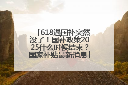 618遇国补突然没了！国补政策2025什么时候结束？国家补贴最新消息