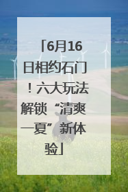 6月16日相约石门！六大玩法解锁“清爽一夏”新体验