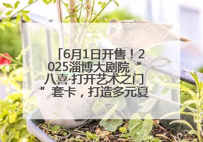 6月1日开售！2025淄博大剧院“八喜·打开艺术之门”套卡，打造多元夏日艺术体验