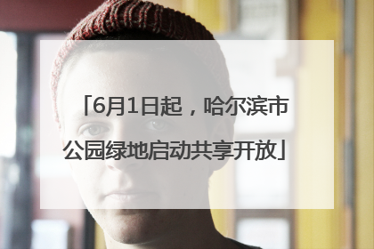 6月1日起，哈尔滨市公园绿地启动共享开放