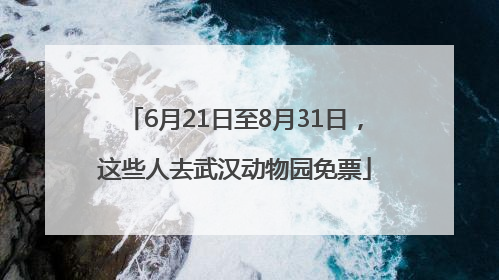 6月21日至8月31日，这些人去武汉动物园免票