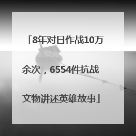 8年对日作战10万余次，6554件抗战文物讲述英雄故事