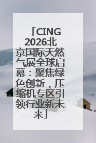 CING2026北京国际天然气展全球启幕：聚焦绿色创新，压缩机专区引领行业新未来