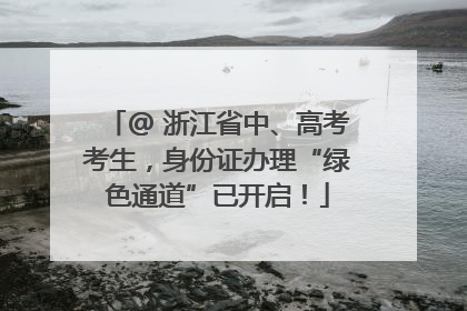 @ 浙江省中、高考考生，身份证办理“绿色通道”已开启！