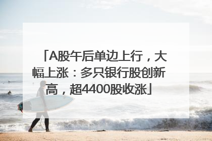 A股午后单边上行，大幅上涨：多只银行股创新高，超4400股收涨
