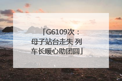 G6109次：母子站台走失 列车长暖心助团圆