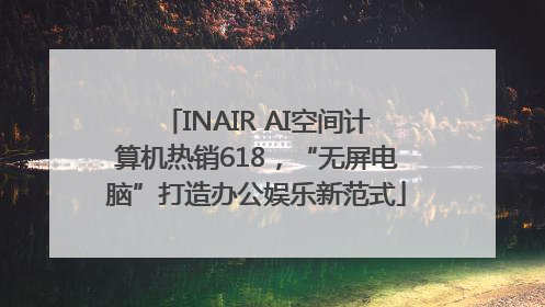 INAIR AI空间计算机热销618，“无屏电脑”打造办公娱乐新范式