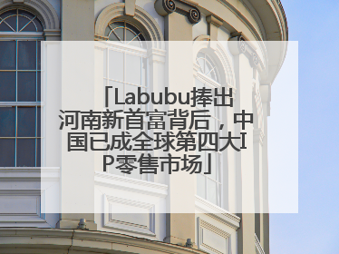 Labubu捧出河南新首富背后，中国已成全球第四大IP零售市场