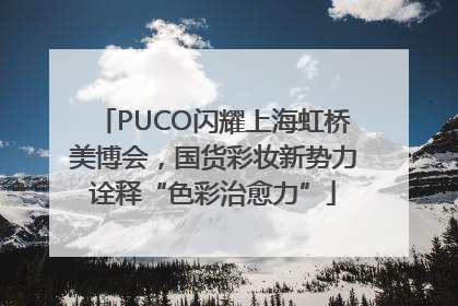 PUCO闪耀上海虹桥美博会，国货彩妆新势力诠释“色彩治愈力”