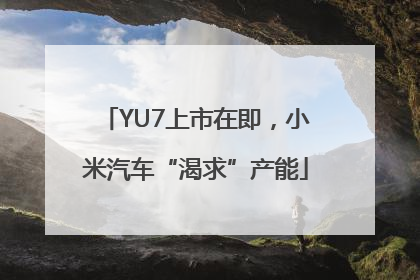 YU7上市在即，小米汽车“渴求”产能