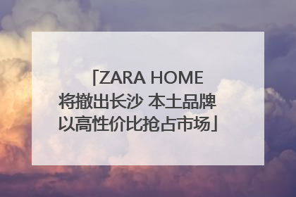 ZARA HOME将撤出长沙 本土品牌以高性价比抢占市场